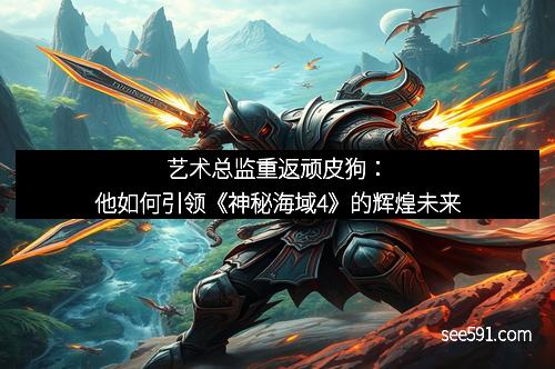 艺术总监重返顽皮狗：他如何引领《神秘海域4》的辉煌未来